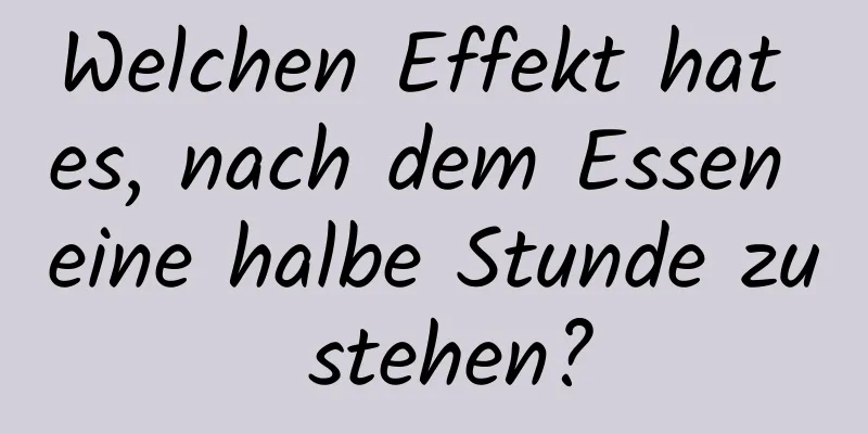 Welchen Effekt hat es, nach dem Essen eine halbe Stunde zu stehen?