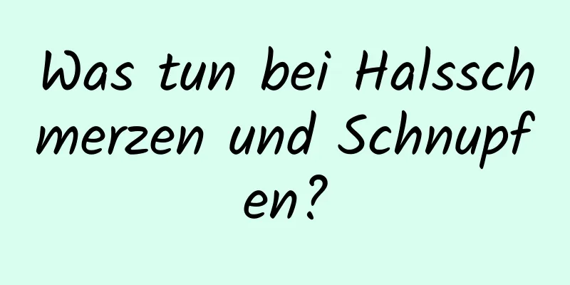 Was tun bei Halsschmerzen und Schnupfen?