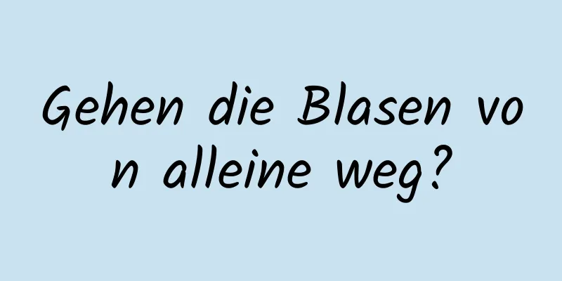 Gehen die Blasen von alleine weg?