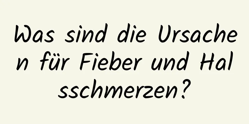 Was sind die Ursachen für Fieber und Halsschmerzen?
