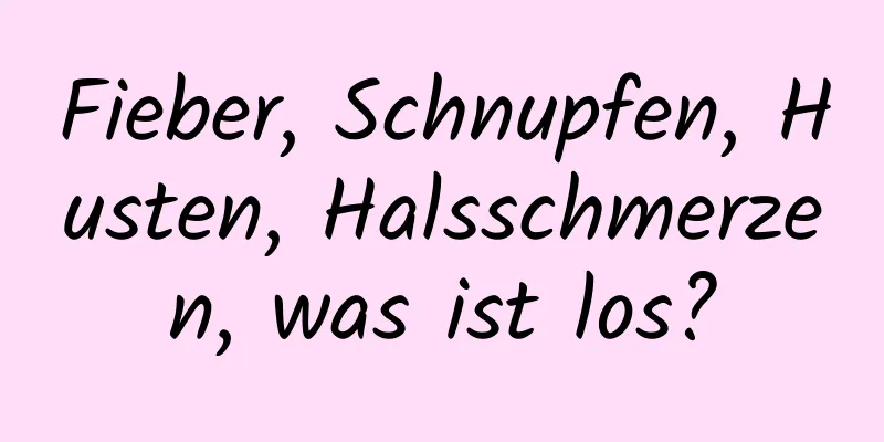 Fieber, Schnupfen, Husten, Halsschmerzen, was ist los?