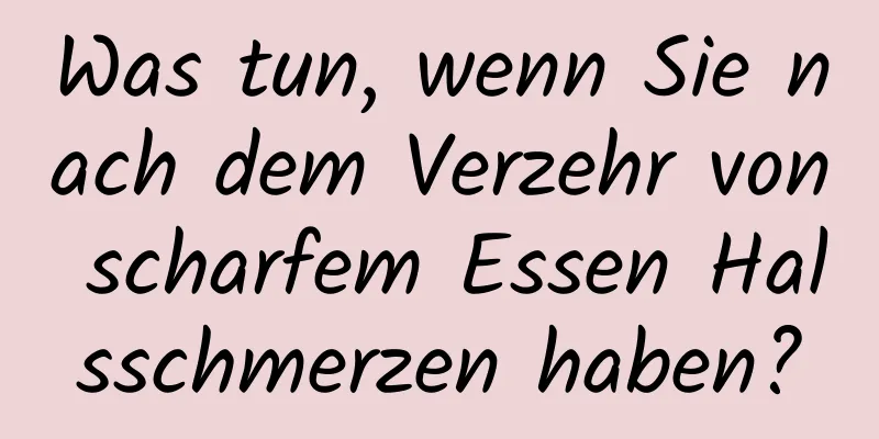Was tun, wenn Sie nach dem Verzehr von scharfem Essen Halsschmerzen haben?