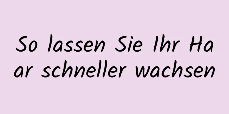 So lassen Sie Ihr Haar schneller wachsen