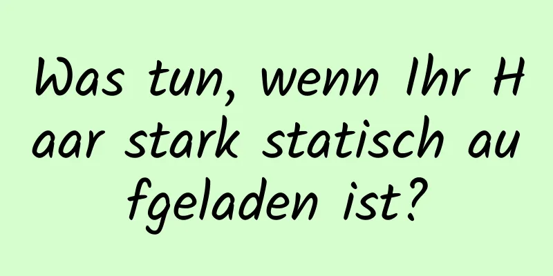 Was tun, wenn Ihr Haar stark statisch aufgeladen ist?