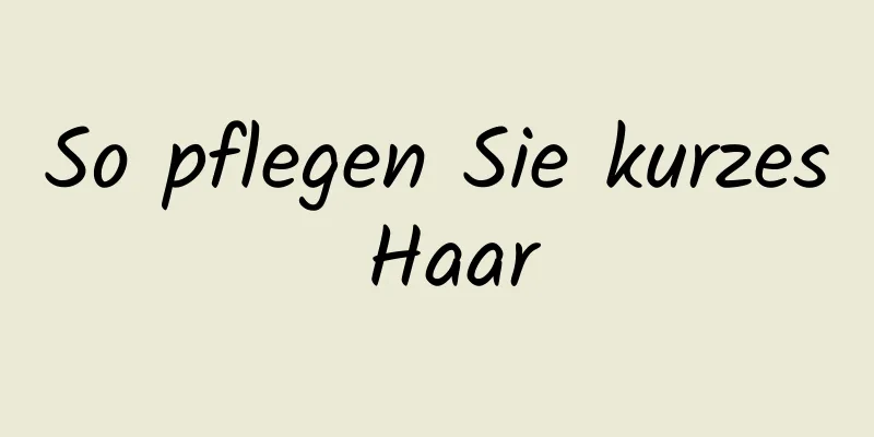 So pflegen Sie kurzes Haar