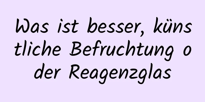 Was ist besser, künstliche Befruchtung oder Reagenzglas