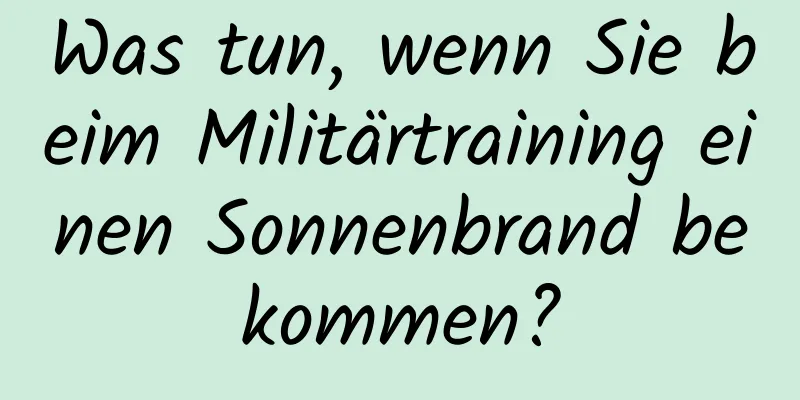 Was tun, wenn Sie beim Militärtraining einen Sonnenbrand bekommen?