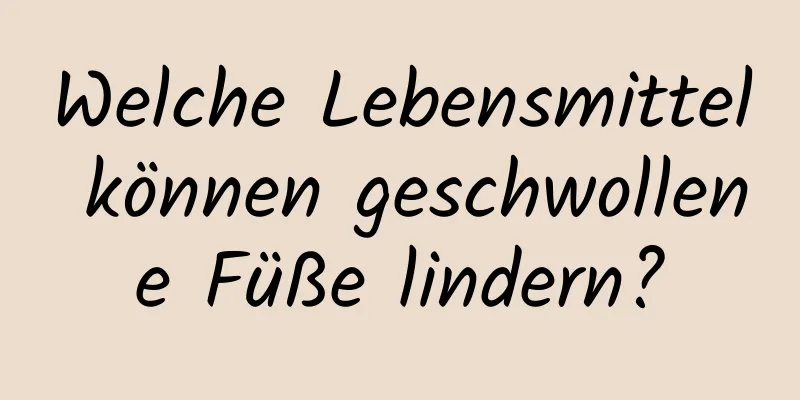 Welche Lebensmittel können geschwollene Füße lindern?