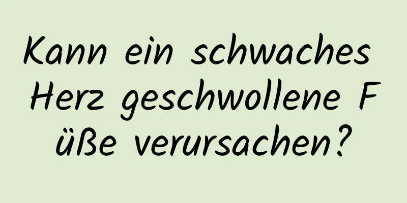 Kann ein schwaches Herz geschwollene Füße verursachen?