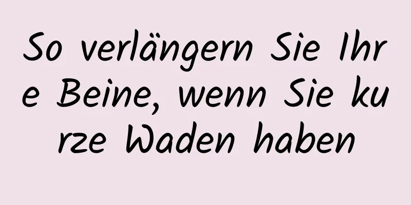 So verlängern Sie Ihre Beine, wenn Sie kurze Waden haben