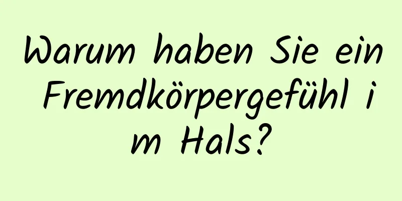 Warum haben Sie ein Fremdkörpergefühl im Hals?