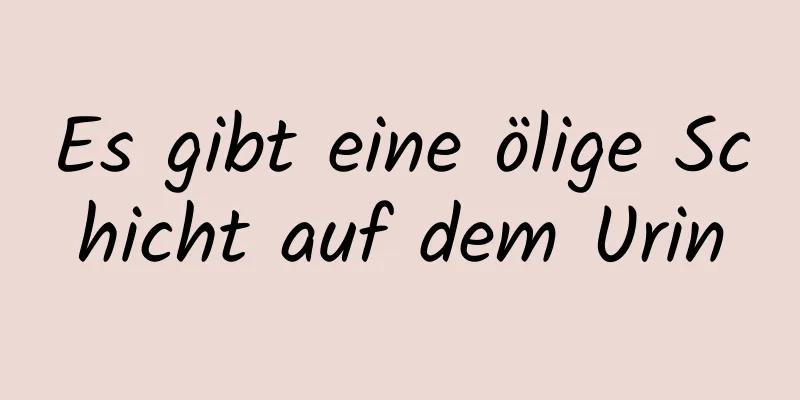 Es gibt eine ölige Schicht auf dem Urin