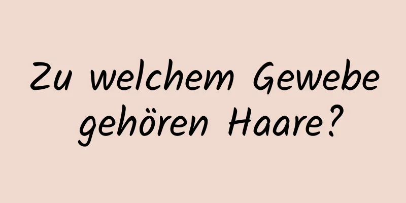 Zu welchem ​​Gewebe gehören Haare?