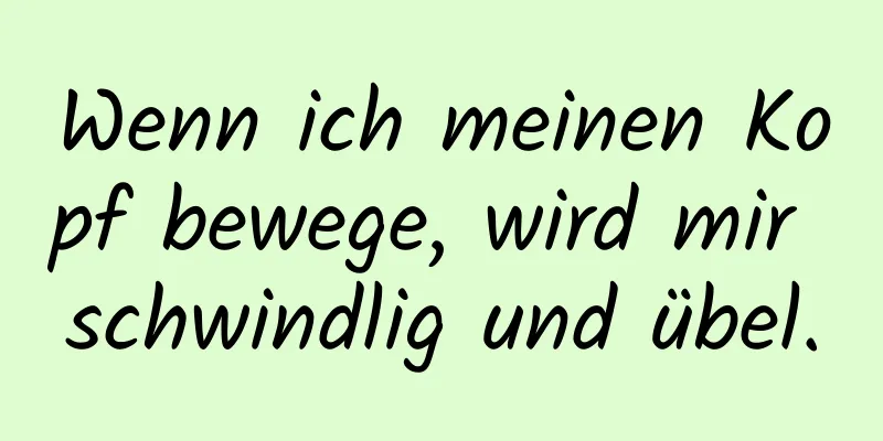 Wenn ich meinen Kopf bewege, wird mir schwindlig und übel.
