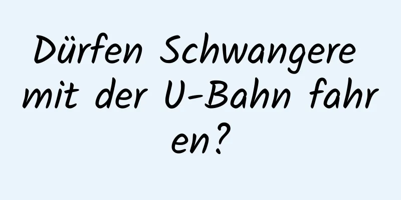 Dürfen Schwangere mit der U-Bahn fahren?