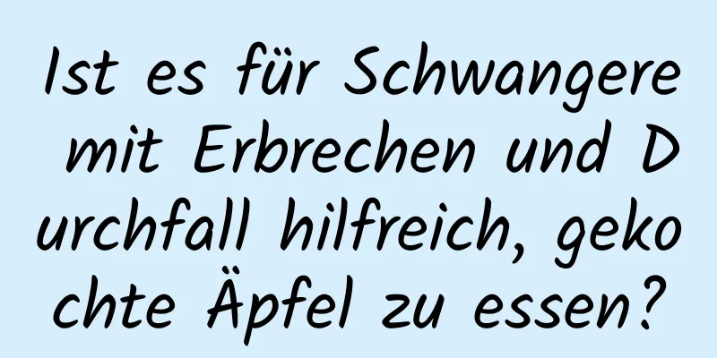 Ist es für Schwangere mit Erbrechen und Durchfall hilfreich, gekochte Äpfel zu essen?