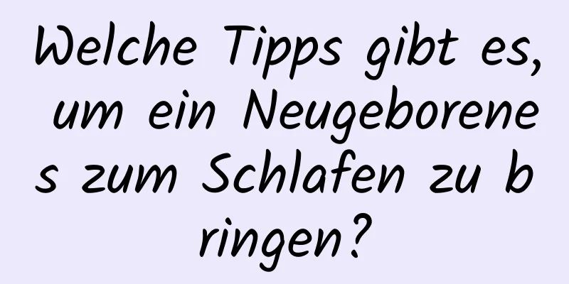 Welche Tipps gibt es, um ein Neugeborenes zum Schlafen zu bringen?