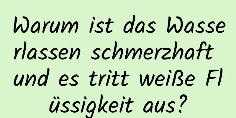 Warum ist das Wasserlassen schmerzhaft und es tritt weiße Flüssigkeit aus?