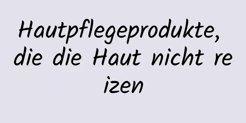 Hautpflegeprodukte, die die Haut nicht reizen