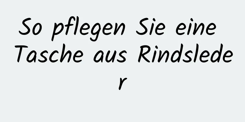 So pflegen Sie eine Tasche aus Rindsleder