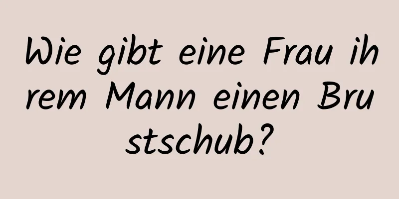 Wie gibt eine Frau ihrem Mann einen Brustschub?