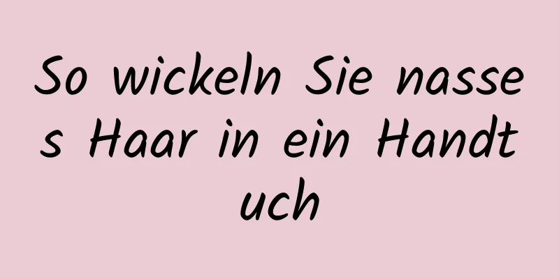So wickeln Sie nasses Haar in ein Handtuch