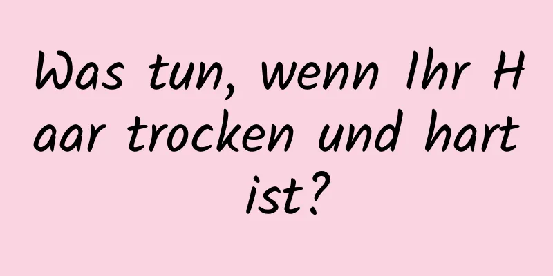 Was tun, wenn Ihr Haar trocken und hart ist?