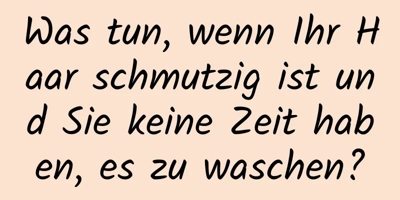 Was tun, wenn Ihr Haar schmutzig ist und Sie keine Zeit haben, es zu waschen?