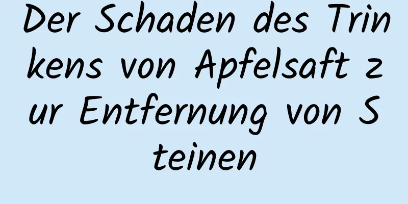 Der Schaden des Trinkens von Apfelsaft zur Entfernung von Steinen