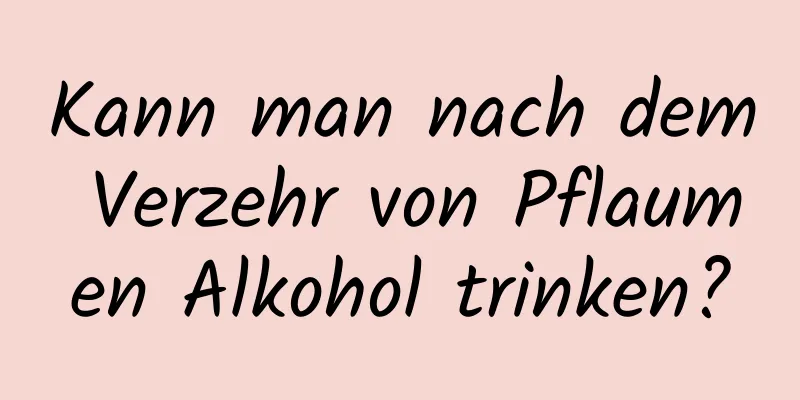 Kann man nach dem Verzehr von Pflaumen Alkohol trinken?