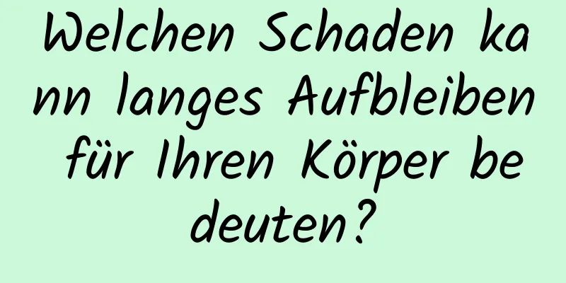 Welchen Schaden kann langes Aufbleiben für Ihren Körper bedeuten?