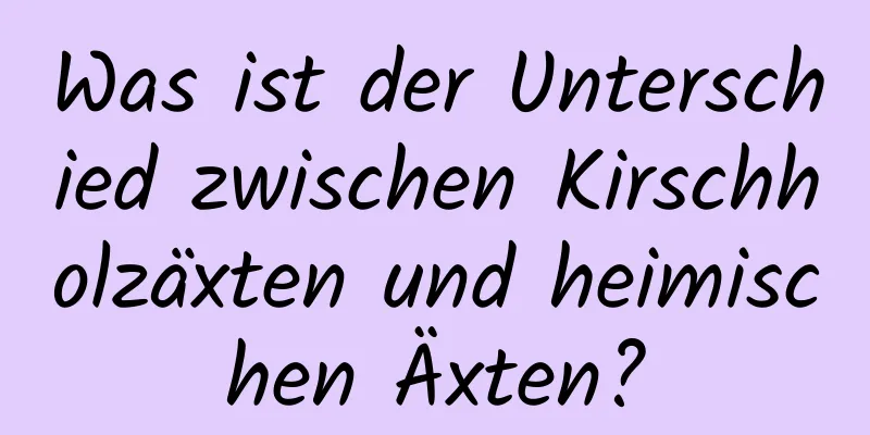 Was ist der Unterschied zwischen Kirschholzäxten und heimischen Äxten?