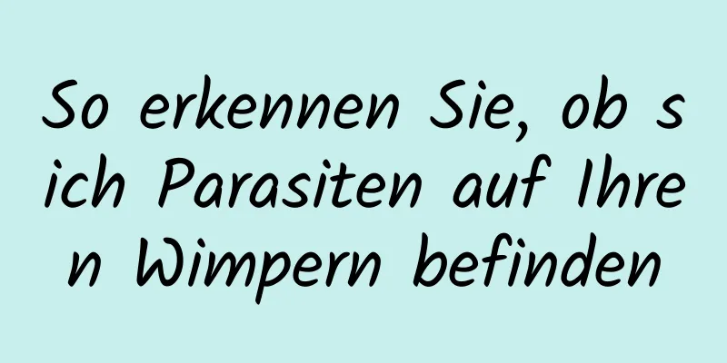 So erkennen Sie, ob sich Parasiten auf Ihren Wimpern befinden