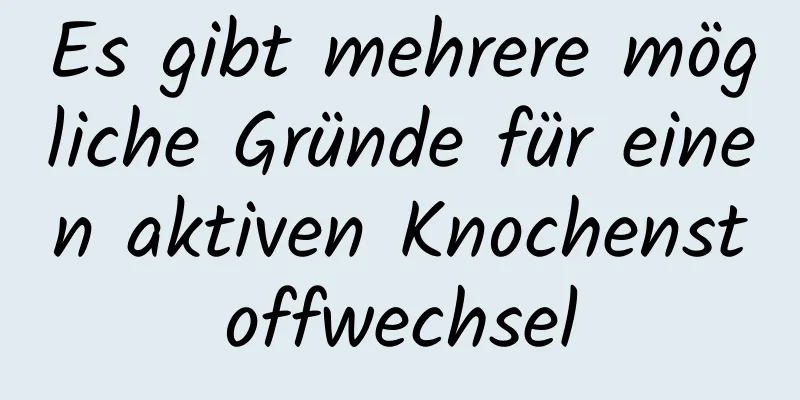 Es gibt mehrere mögliche Gründe für einen aktiven Knochenstoffwechsel
