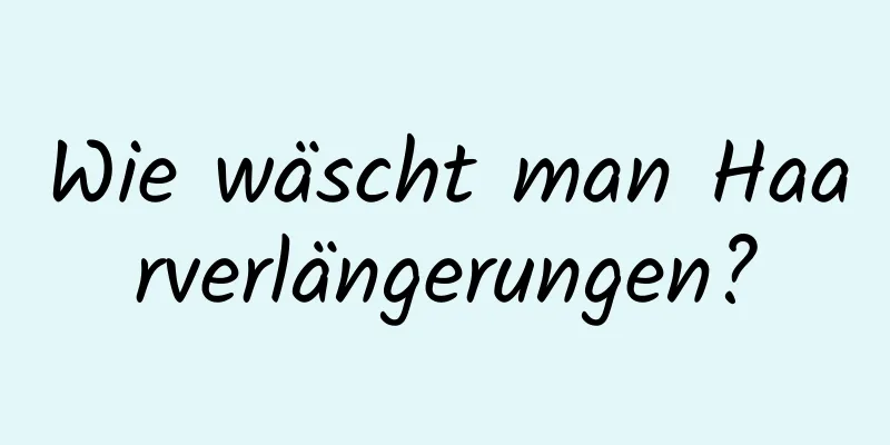 Wie wäscht man Haarverlängerungen?
