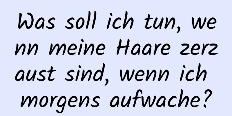 Was soll ich tun, wenn meine Haare zerzaust sind, wenn ich morgens aufwache?