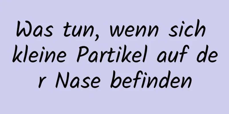Was tun, wenn sich kleine Partikel auf der Nase befinden