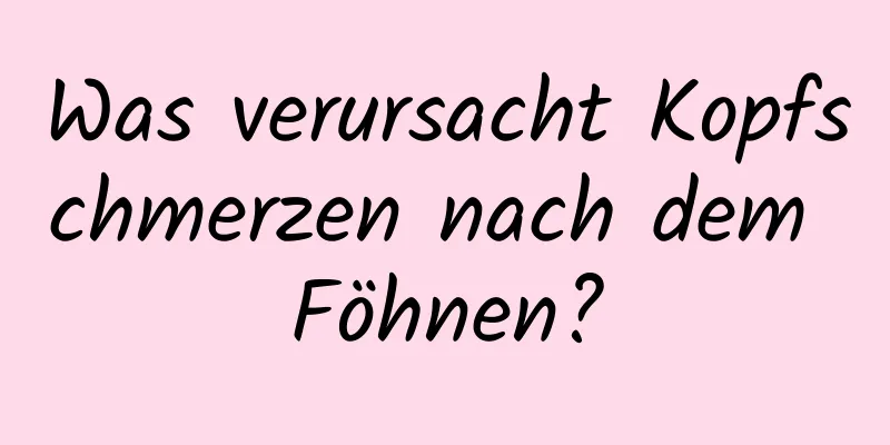 Was verursacht Kopfschmerzen nach dem Föhnen?
