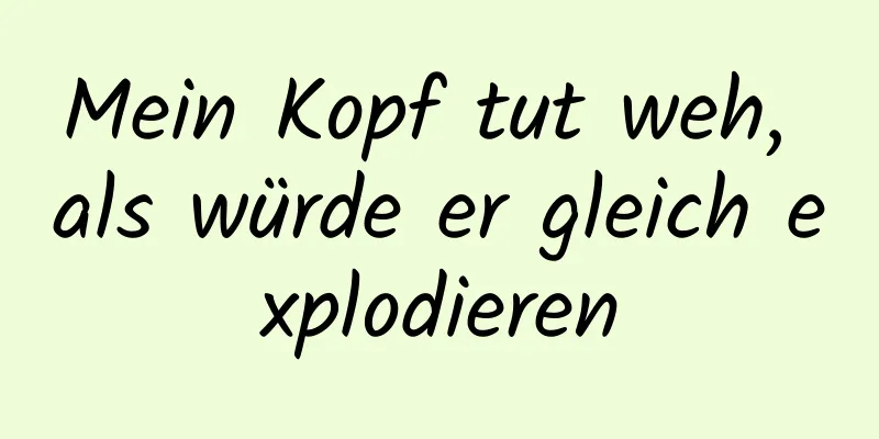 Mein Kopf tut weh, als würde er gleich explodieren