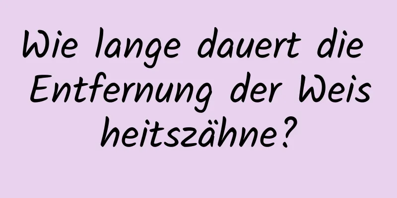 Wie lange dauert die Entfernung der Weisheitszähne?