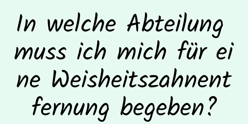 In welche Abteilung muss ich mich für eine Weisheitszahnentfernung begeben?
