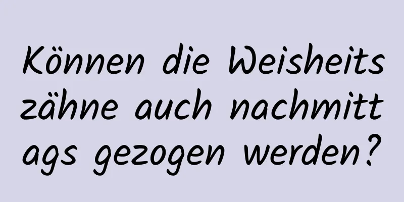 Können die Weisheitszähne auch nachmittags gezogen werden?
