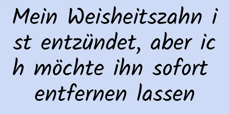 Mein Weisheitszahn ist entzündet, aber ich möchte ihn sofort entfernen lassen