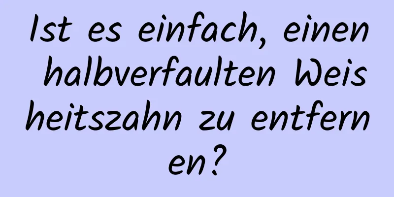 Ist es einfach, einen halbverfaulten Weisheitszahn zu entfernen?