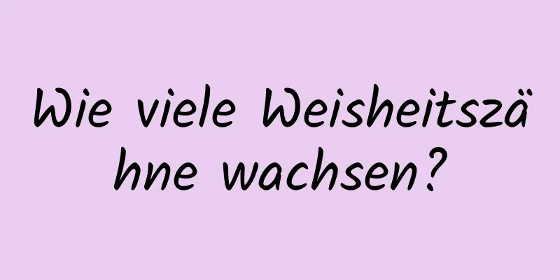 Wie viele Weisheitszähne wachsen?