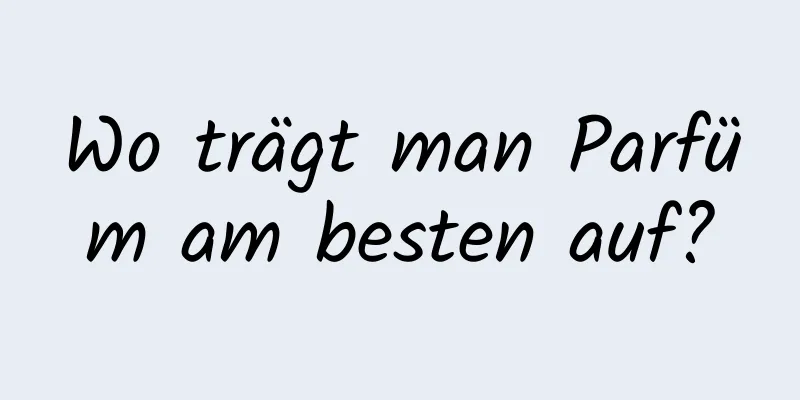 Wo trägt man Parfüm am besten auf?