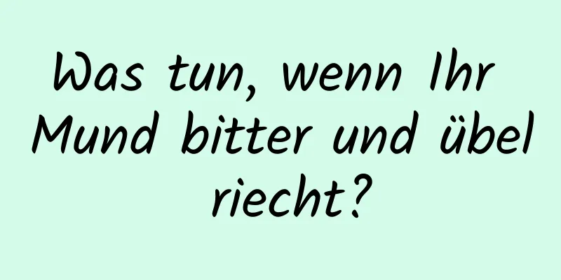 Was tun, wenn Ihr Mund bitter und übel riecht?