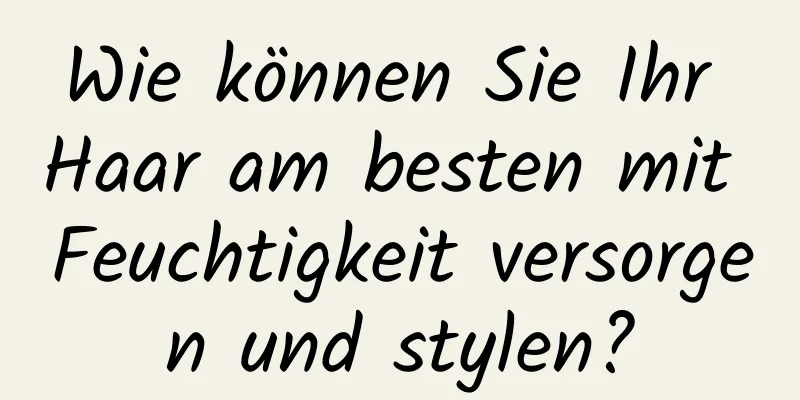 Wie können Sie Ihr Haar am besten mit Feuchtigkeit versorgen und stylen?