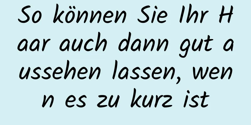 So können Sie Ihr Haar auch dann gut aussehen lassen, wenn es zu kurz ist