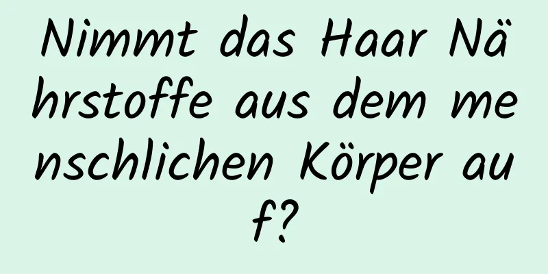 Nimmt das Haar Nährstoffe aus dem menschlichen Körper auf?